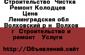 Строительство ,Чистка ,Ремонт Колодцев  › Цена ­ 1 500 - Ленинградская обл., Волховский р-н, Волхов г. Строительство и ремонт » Услуги   
